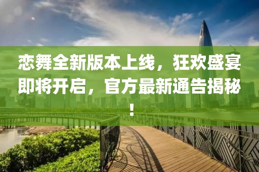 恋舞全新版本上线，狂欢盛宴即将开启，官方最新通告揭秘！