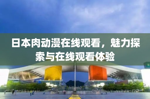 日本肉动漫在线观看，魅力探索与在线观看体验