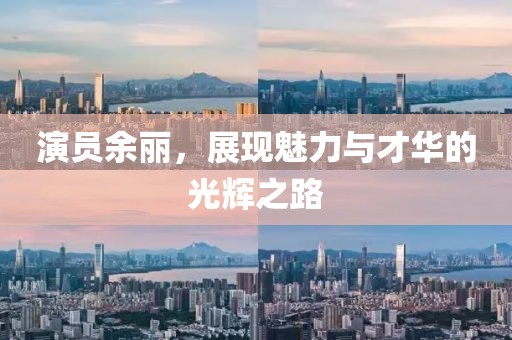 演员余丽，展现魅力与才华的光辉之路