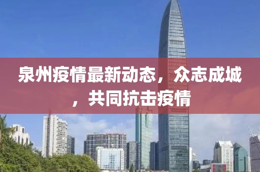 泉州疫情最新动态，众志成城，共同抗击疫情