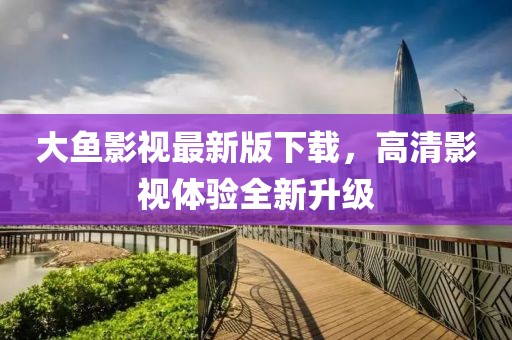 大鱼影视最新版下载，高清影视体验全新升级