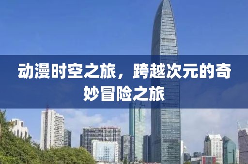 动漫时空之旅，跨越次元的奇妙冒险之旅