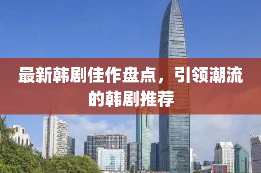 最新韩剧佳作盘点，引领潮流的韩剧推荐