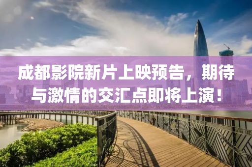 成都影院新片上映预告，期待与激情的交汇点即将上演！