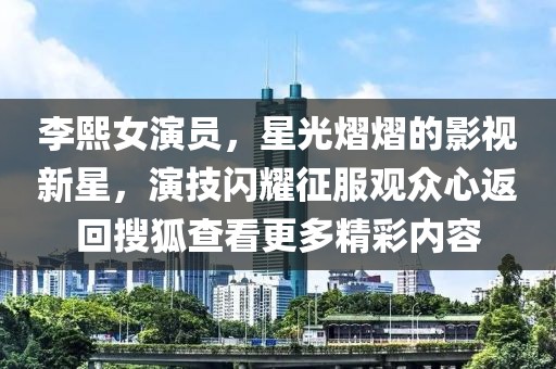 李熙女演员，星光熠熠的影视新星，演技闪耀征服观众心返回搜狐查看更多精彩内容