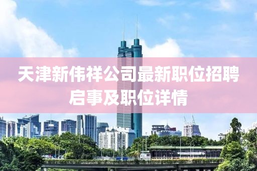 天津新伟祥公司最新职位招聘启事及职位详情