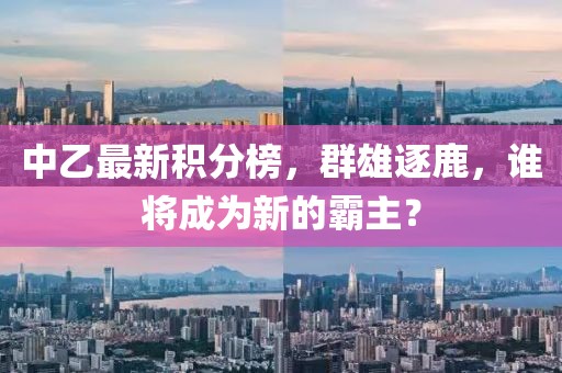 中乙最新积分榜，群雄逐鹿，谁将成为新的霸主？