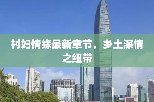 村妇情缘最新章节，乡土深情之纽带