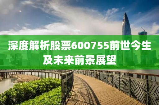 深度解析股票600755前世今生及未来前景展望