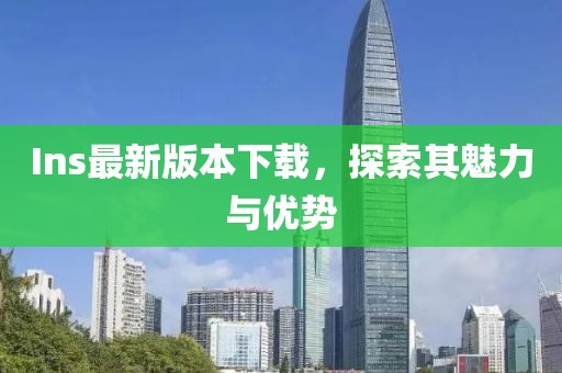Ins最新版本下载，探索其魅力与优势