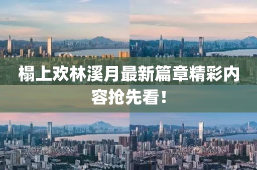 榻上欢林溪月最新篇章精彩内容抢先看！