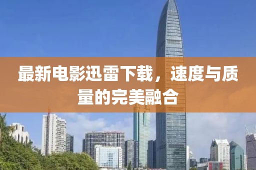 最新电影迅雷下载，速度与质量的完美融合
