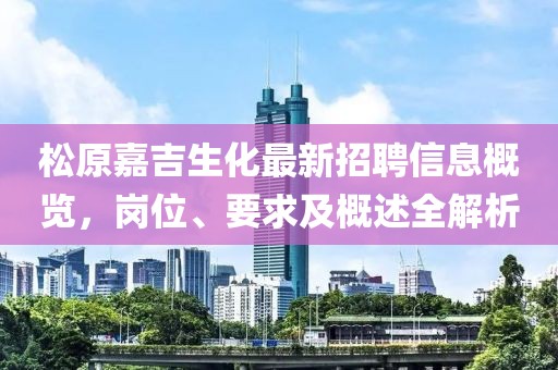松原嘉吉生化最新招聘信息概览，岗位、要求及概述全解析