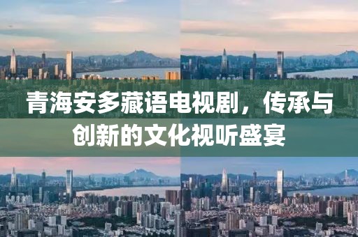 青海安多藏语电视剧，传承与创新的文化视听盛宴