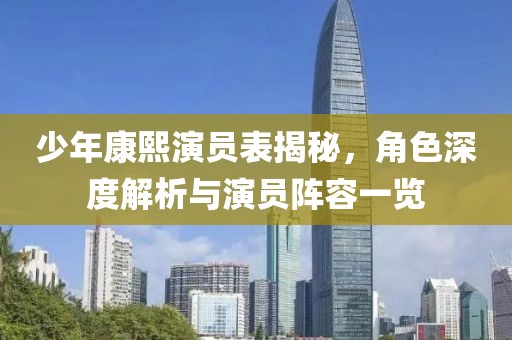 少年康熙演员表揭秘，角色深度解析与演员阵容一览