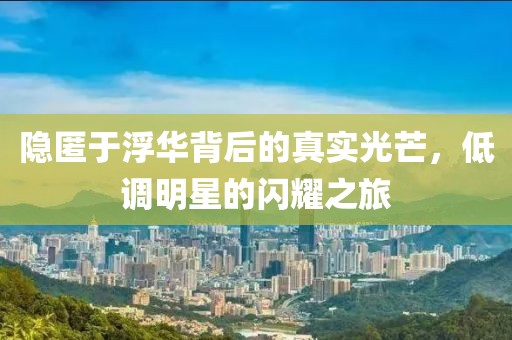 隐匿于浮华背后的真实光芒，低调明星的闪耀之旅