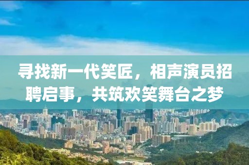 寻找新一代笑匠，相声演员招聘启事，共筑欢笑舞台之梦