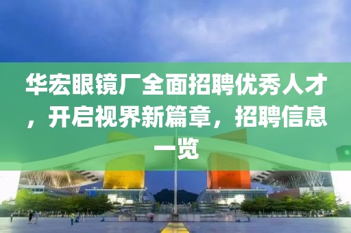 华宏眼镜厂全面招聘优秀人才，开启视界新篇章，招聘信息一览