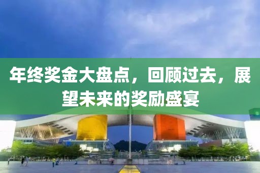 年终奖金大盘点，回顾过去，展望未来的奖励盛宴