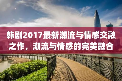 韩剧2017最新潮流与情感交融之作，潮流与情感的完美融合