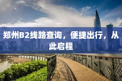 郑州B2线路查询，便捷出行，从此启程