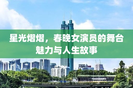 星光熠熠，春晚女演员的舞台魅力与人生故事