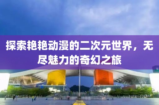 探索艳艳动漫的二次元世界，无尽魅力的奇幻之旅