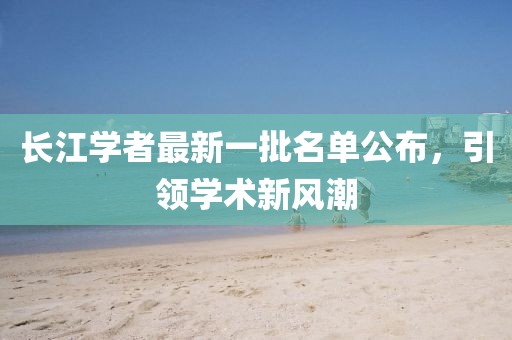 长江学者最新一批名单公布，引领学术新风潮