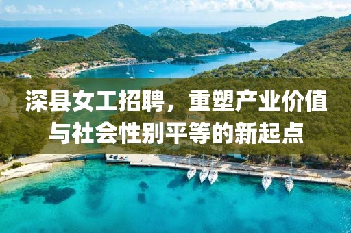 深县女工招聘，重塑产业价值与社会性别平等的新起点