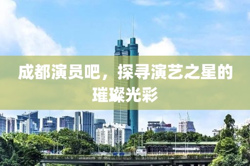 成都演员吧，探寻演艺之星的璀璨光彩
