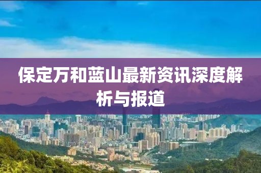 保定万和蓝山最新资讯深度解析与报道