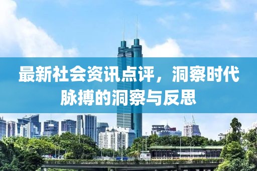 最新社会资讯点评，洞察时代脉搏的洞察与反思