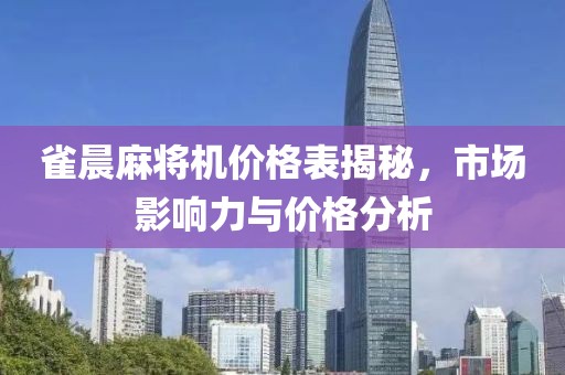 雀晨麻将机价格表揭秘，市场影响力与价格分析