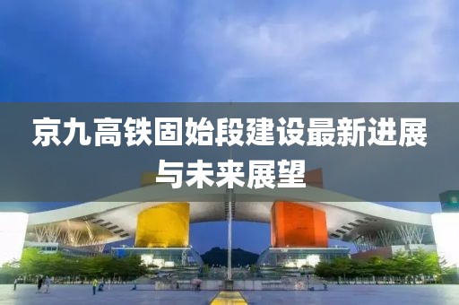 京九高铁固始段建设最新进展与未来展望