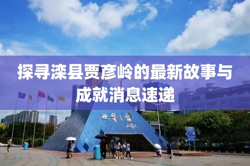 探寻滦县贾彦岭的最新故事与成就消息速递