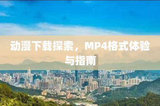 动漫下载探索，MP4格式体验与指南