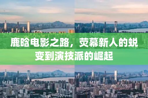 鹿晗电影之路，荧幕新人的蜕变到演技派的崛起