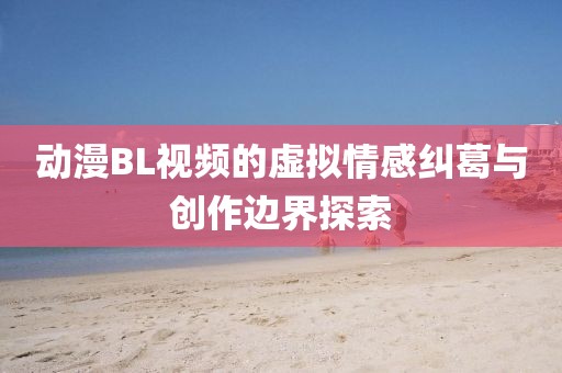 动漫BL视频的虚拟情感纠葛与创作边界探索