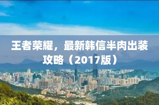 王者荣耀，最新韩信半肉出装攻略（2017版）