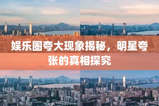 娱乐圈夸大现象揭秘，明星夸张的真相探究