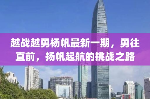 越战越勇杨帆最新一期，勇往直前，扬帆起航的挑战之路