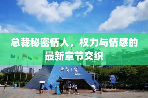 总裁秘密情人，权力与情感的最新章节交织