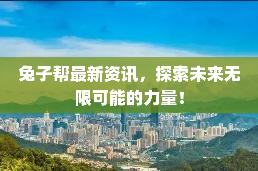 兔子帮最新资讯，探索未来无限可能的力量！