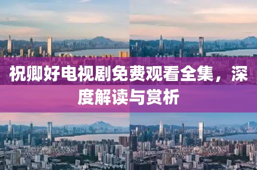 祝卿好电视剧免费观看全集，深度解读与赏析