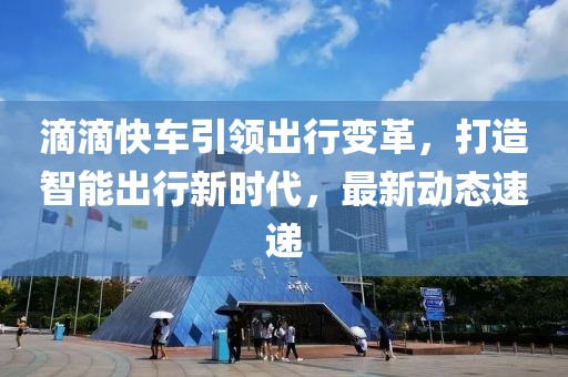 滴滴快车引领出行变革，打造智能出行新时代，最新动态速递