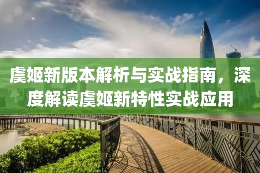 虞姬新版本解析与实战指南，深度解读虞姬新特性实战应用