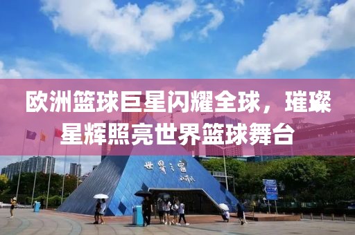 欧洲篮球巨星闪耀全球，璀璨星辉照亮世界篮球舞台
