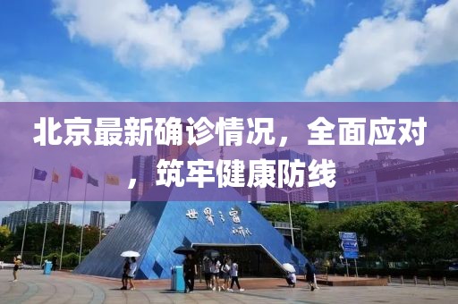 北京最新确诊情况，全面应对，筑牢健康防线