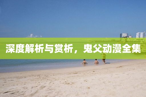 深度解析与赏析，鬼父动漫全集