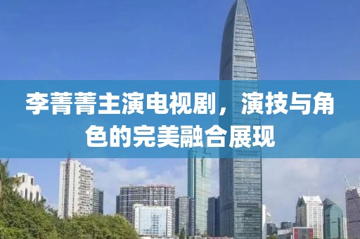 李菁菁主演电视剧，演技与角色的完美融合展现